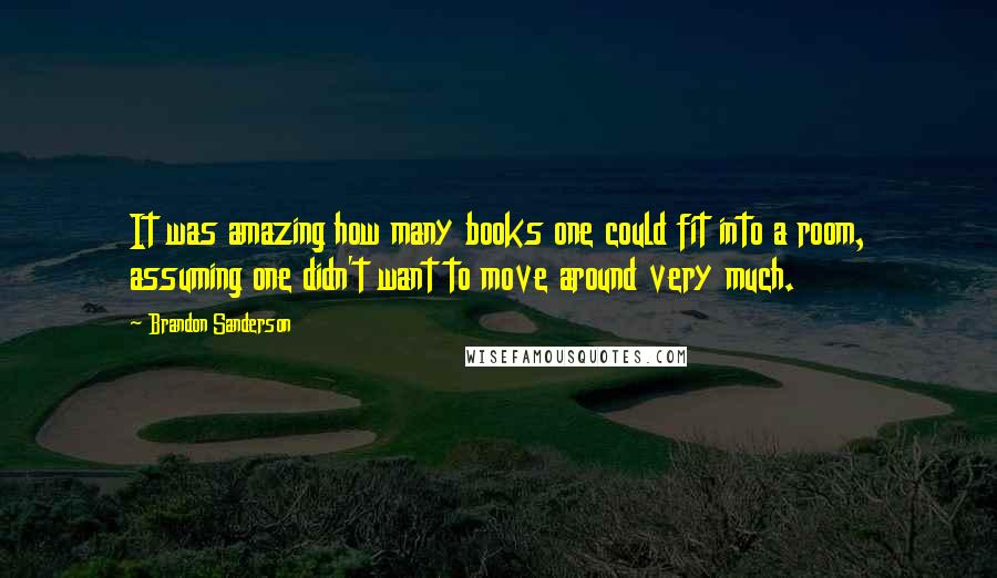 Brandon Sanderson Quotes: It was amazing how many books one could fit into a room, assuming one didn't want to move around very much.