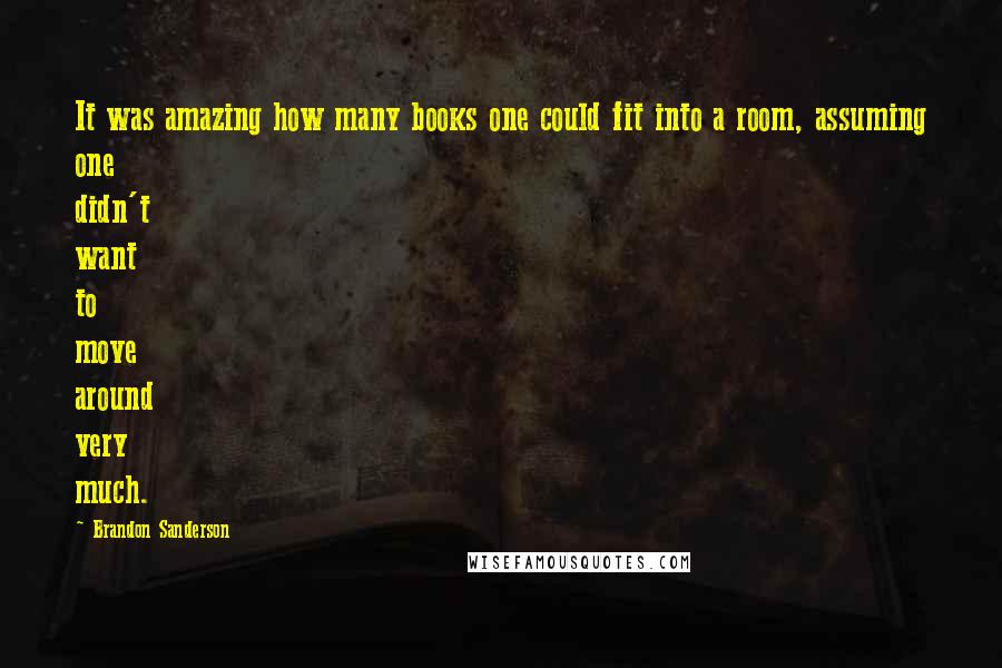 Brandon Sanderson Quotes: It was amazing how many books one could fit into a room, assuming one didn't want to move around very much.