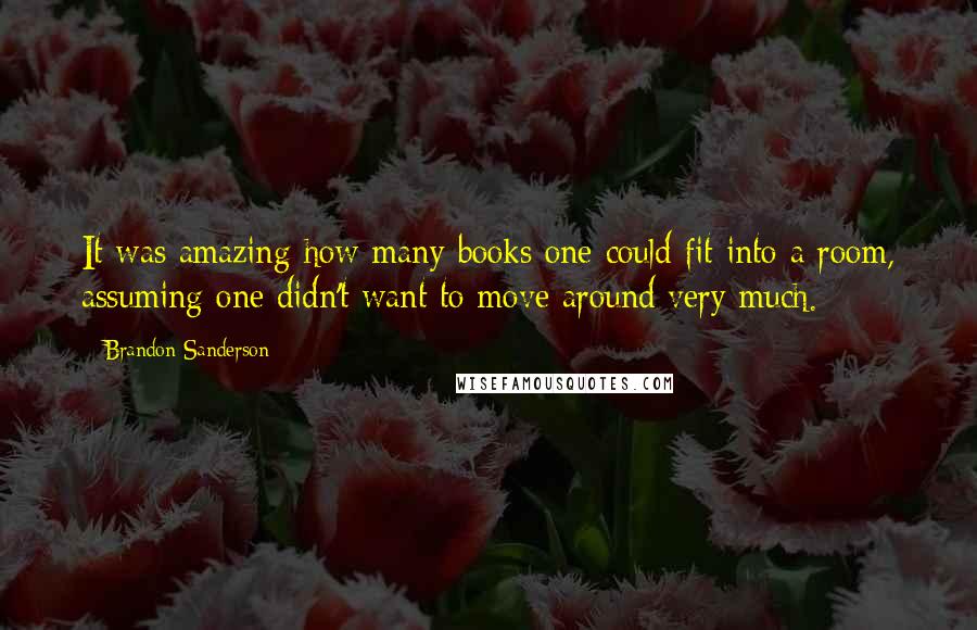 Brandon Sanderson Quotes: It was amazing how many books one could fit into a room, assuming one didn't want to move around very much.