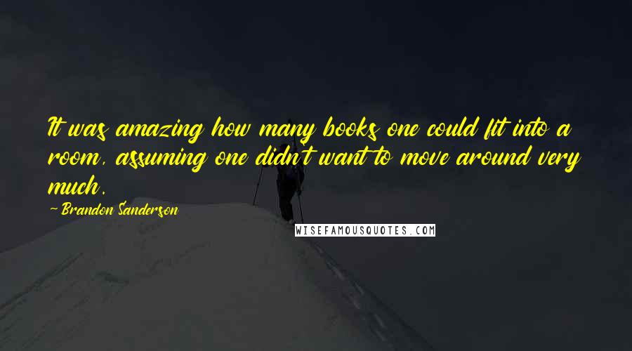 Brandon Sanderson Quotes: It was amazing how many books one could fit into a room, assuming one didn't want to move around very much.