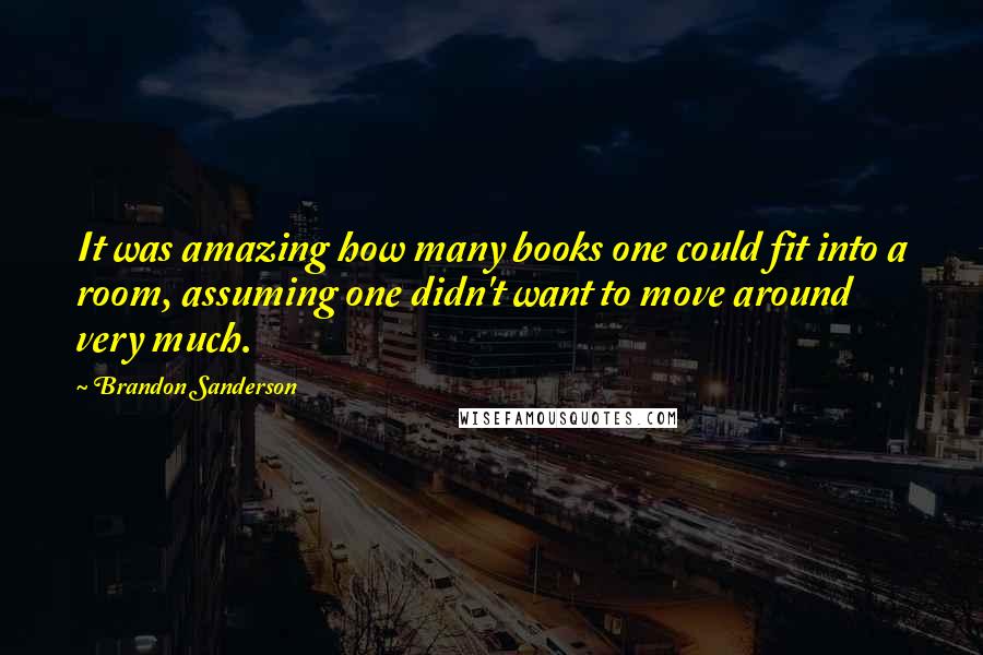 Brandon Sanderson Quotes: It was amazing how many books one could fit into a room, assuming one didn't want to move around very much.