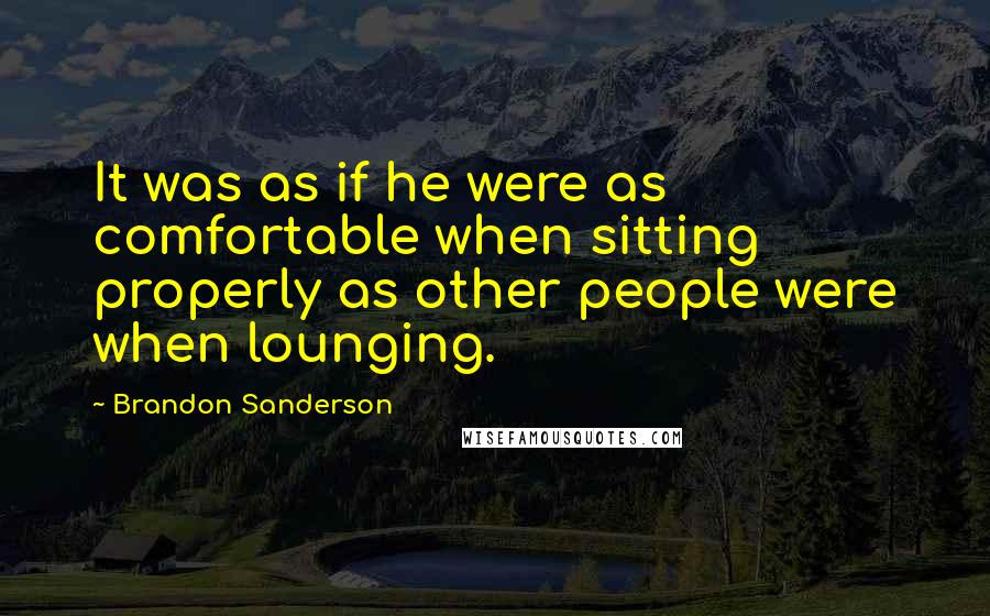 Brandon Sanderson Quotes: It was as if he were as comfortable when sitting properly as other people were when lounging.