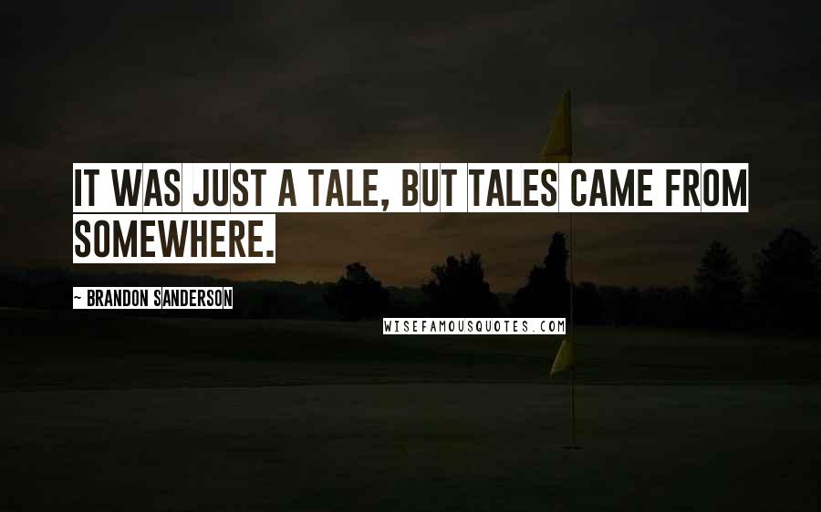 Brandon Sanderson Quotes: It was just a tale, but tales came from somewhere.