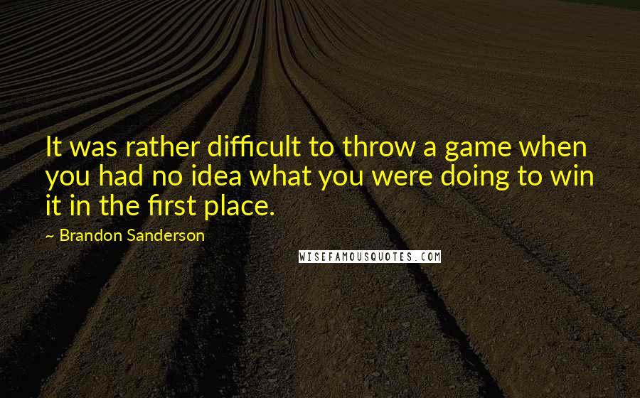 Brandon Sanderson Quotes: It was rather difficult to throw a game when you had no idea what you were doing to win it in the first place.