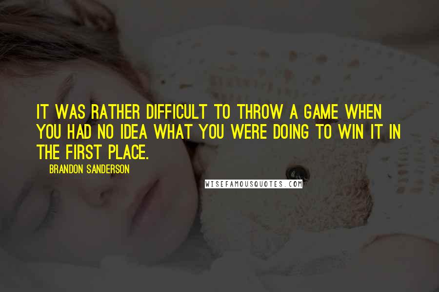 Brandon Sanderson Quotes: It was rather difficult to throw a game when you had no idea what you were doing to win it in the first place.