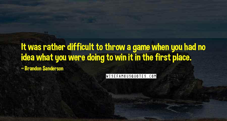 Brandon Sanderson Quotes: It was rather difficult to throw a game when you had no idea what you were doing to win it in the first place.