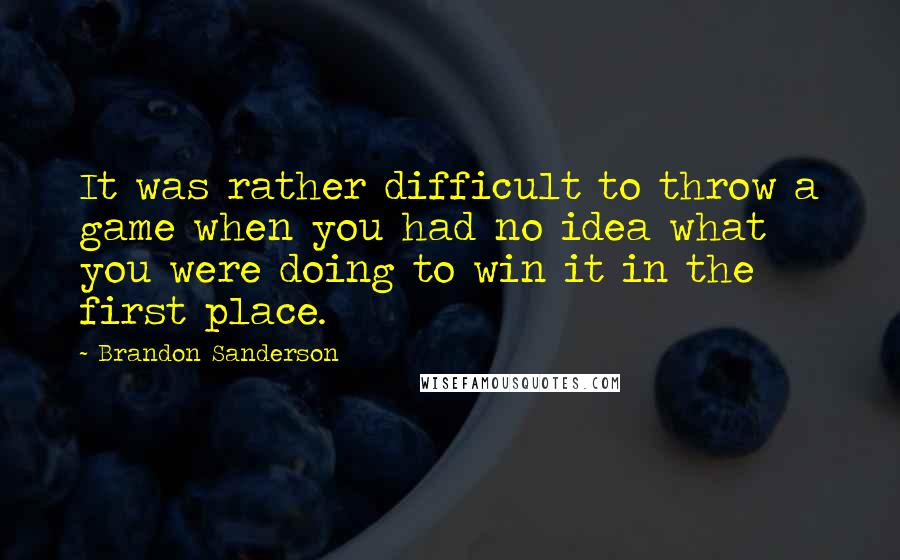 Brandon Sanderson Quotes: It was rather difficult to throw a game when you had no idea what you were doing to win it in the first place.