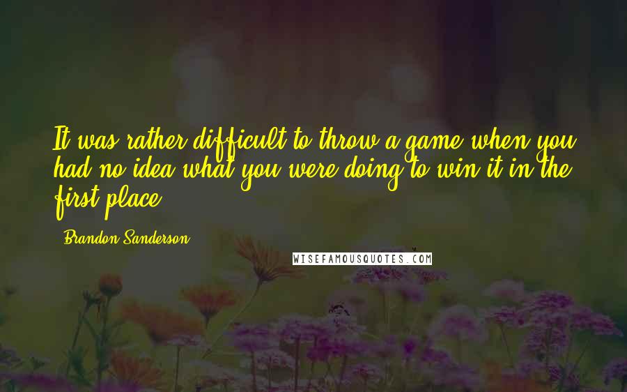 Brandon Sanderson Quotes: It was rather difficult to throw a game when you had no idea what you were doing to win it in the first place.