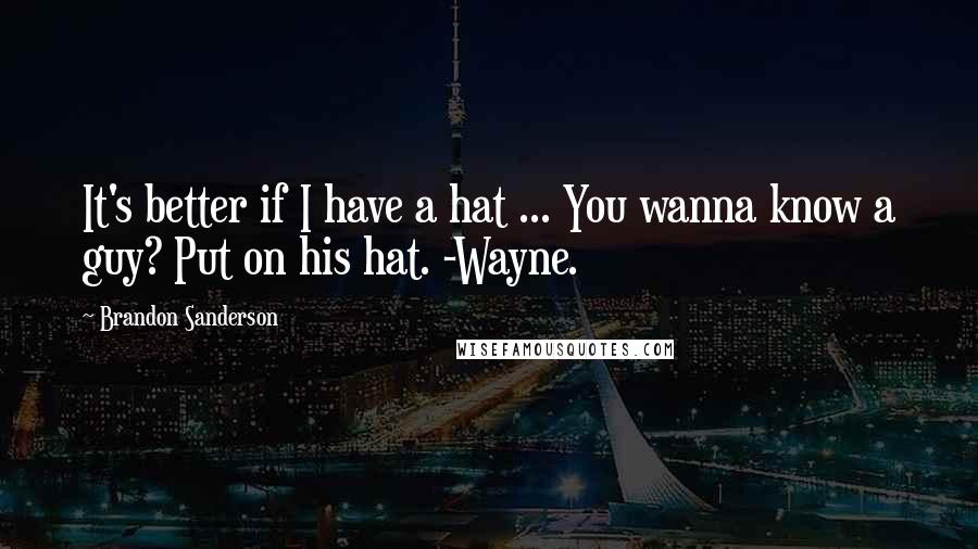 Brandon Sanderson Quotes: It's better if I have a hat ... You wanna know a guy? Put on his hat. -Wayne.