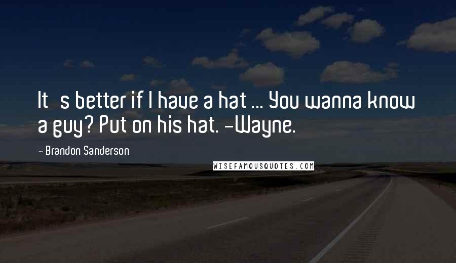 Brandon Sanderson Quotes: It's better if I have a hat ... You wanna know a guy? Put on his hat. -Wayne.