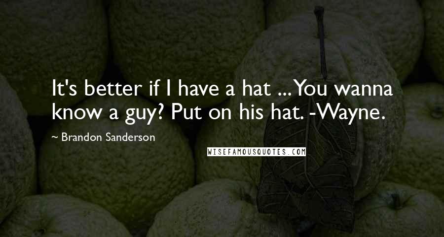 Brandon Sanderson Quotes: It's better if I have a hat ... You wanna know a guy? Put on his hat. -Wayne.