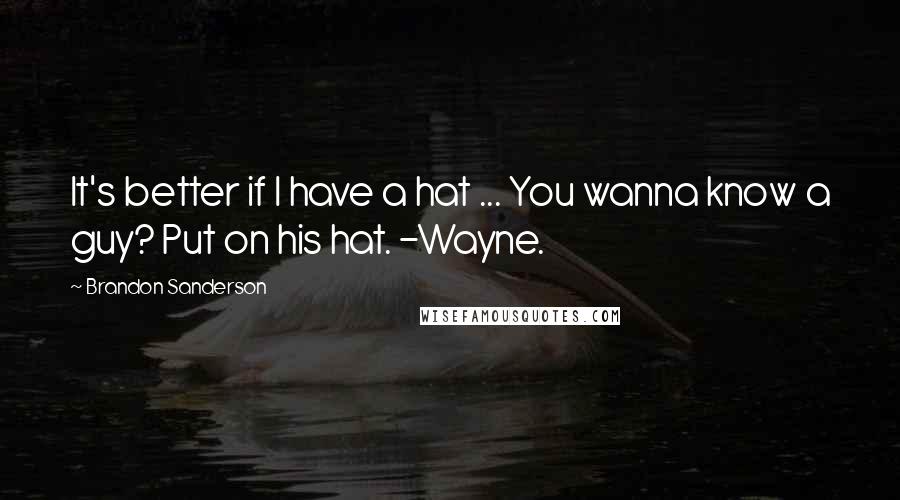 Brandon Sanderson Quotes: It's better if I have a hat ... You wanna know a guy? Put on his hat. -Wayne.