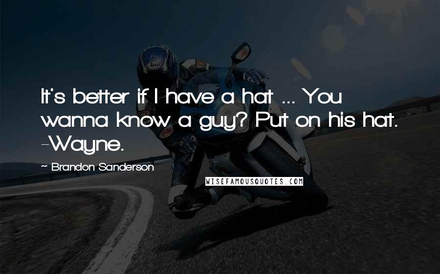 Brandon Sanderson Quotes: It's better if I have a hat ... You wanna know a guy? Put on his hat. -Wayne.