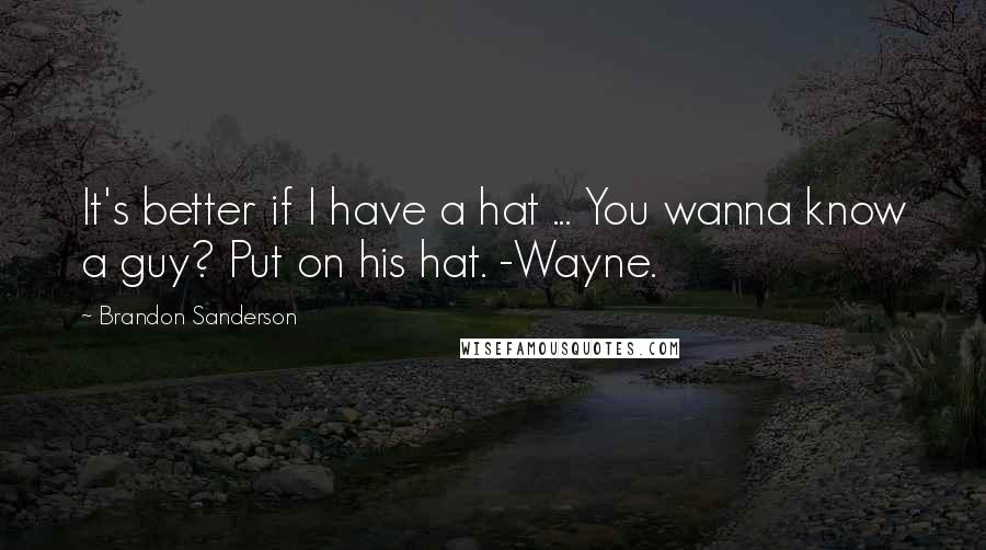 Brandon Sanderson Quotes: It's better if I have a hat ... You wanna know a guy? Put on his hat. -Wayne.