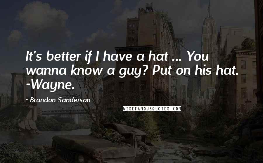 Brandon Sanderson Quotes: It's better if I have a hat ... You wanna know a guy? Put on his hat. -Wayne.