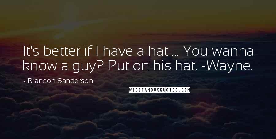 Brandon Sanderson Quotes: It's better if I have a hat ... You wanna know a guy? Put on his hat. -Wayne.