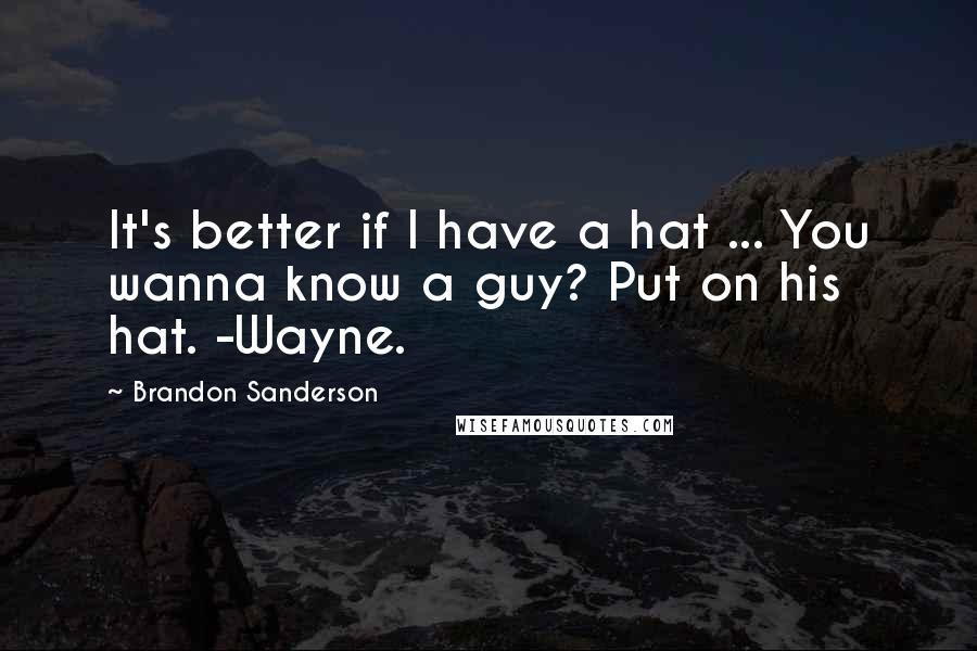 Brandon Sanderson Quotes: It's better if I have a hat ... You wanna know a guy? Put on his hat. -Wayne.