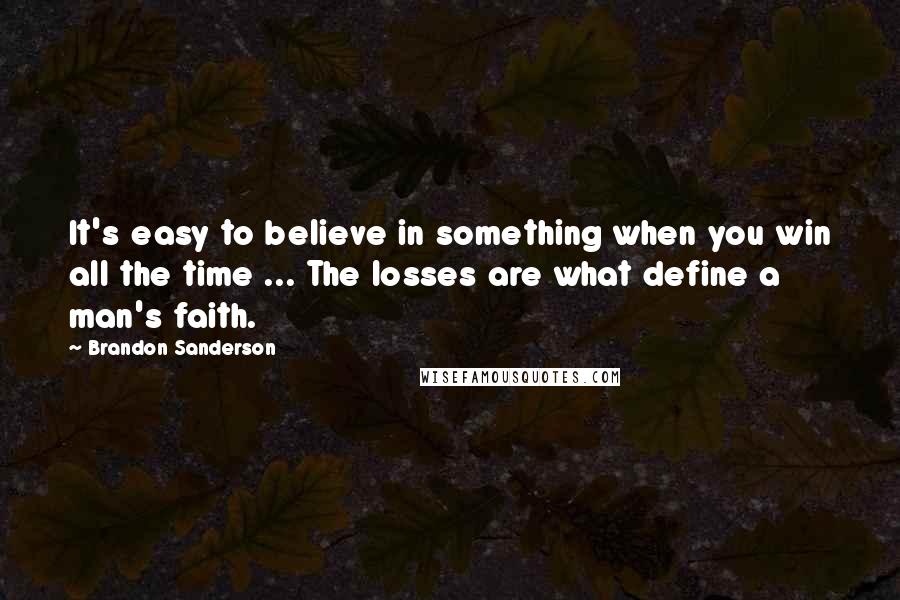 Brandon Sanderson Quotes: It's easy to believe in something when you win all the time ... The losses are what define a man's faith.