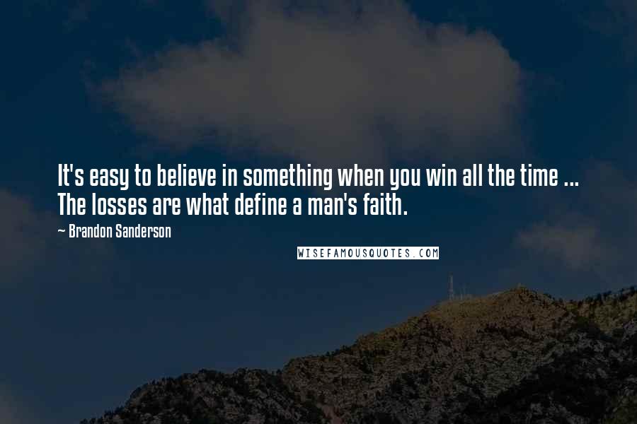 Brandon Sanderson Quotes: It's easy to believe in something when you win all the time ... The losses are what define a man's faith.