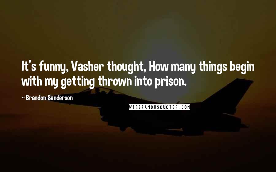 Brandon Sanderson Quotes: It's funny, Vasher thought, How many things begin with my getting thrown into prison.