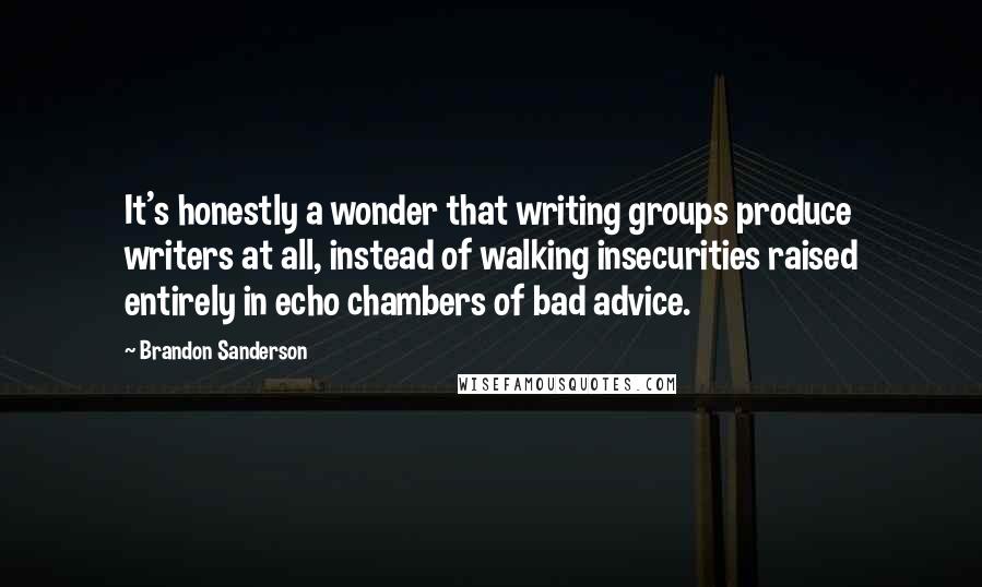 Brandon Sanderson Quotes: It's honestly a wonder that writing groups produce writers at all, instead of walking insecurities raised entirely in echo chambers of bad advice.