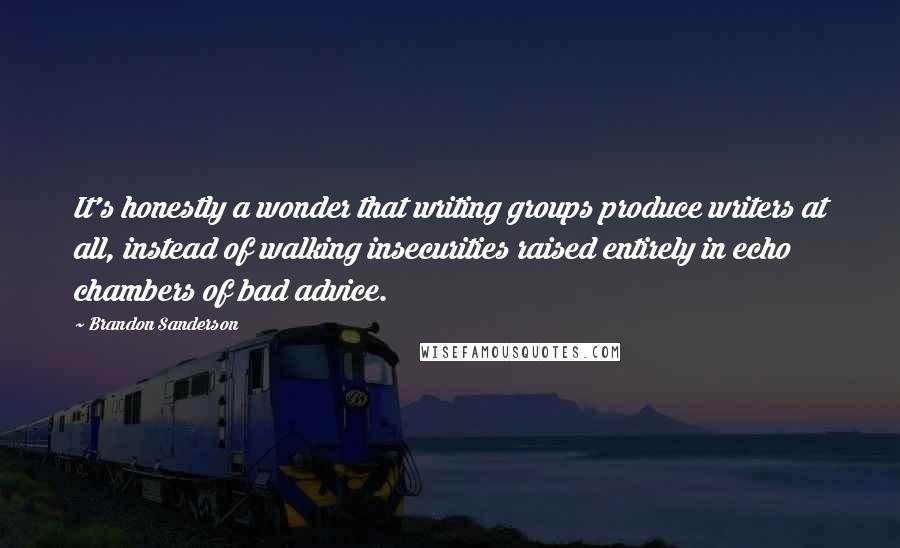 Brandon Sanderson Quotes: It's honestly a wonder that writing groups produce writers at all, instead of walking insecurities raised entirely in echo chambers of bad advice.