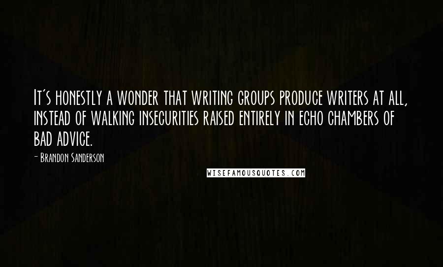 Brandon Sanderson Quotes: It's honestly a wonder that writing groups produce writers at all, instead of walking insecurities raised entirely in echo chambers of bad advice.