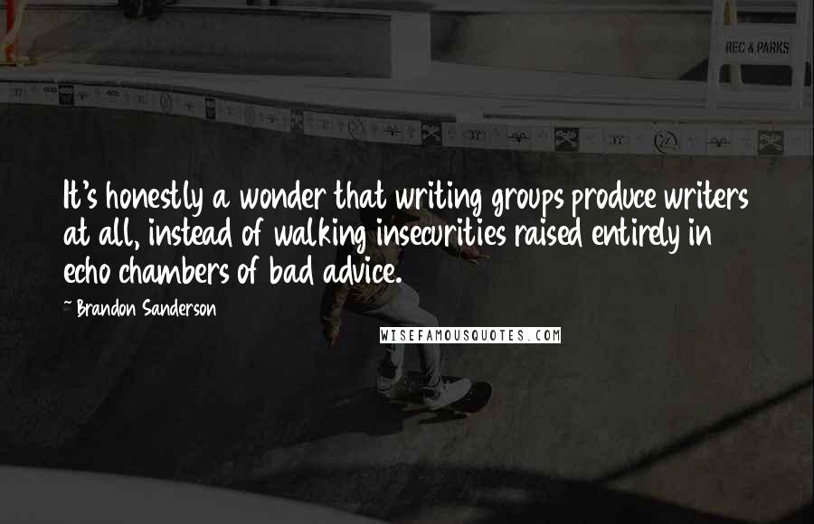 Brandon Sanderson Quotes: It's honestly a wonder that writing groups produce writers at all, instead of walking insecurities raised entirely in echo chambers of bad advice.