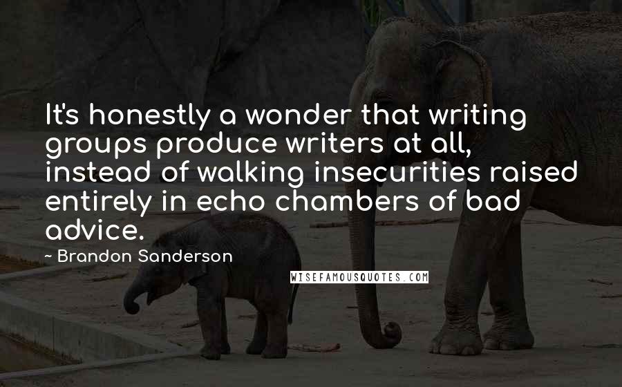 Brandon Sanderson Quotes: It's honestly a wonder that writing groups produce writers at all, instead of walking insecurities raised entirely in echo chambers of bad advice.