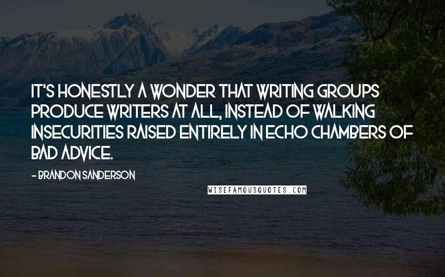Brandon Sanderson Quotes: It's honestly a wonder that writing groups produce writers at all, instead of walking insecurities raised entirely in echo chambers of bad advice.