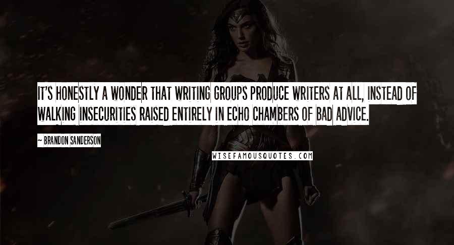 Brandon Sanderson Quotes: It's honestly a wonder that writing groups produce writers at all, instead of walking insecurities raised entirely in echo chambers of bad advice.