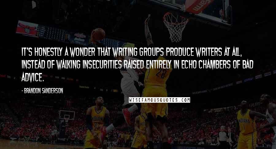 Brandon Sanderson Quotes: It's honestly a wonder that writing groups produce writers at all, instead of walking insecurities raised entirely in echo chambers of bad advice.