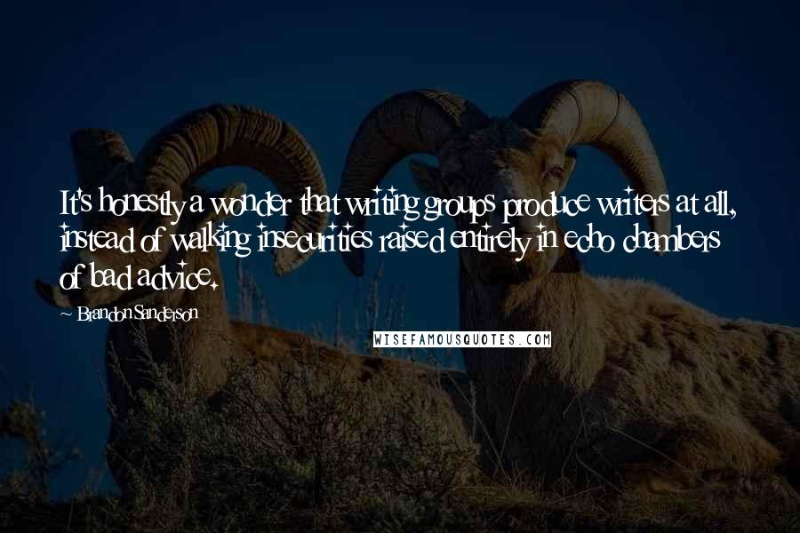 Brandon Sanderson Quotes: It's honestly a wonder that writing groups produce writers at all, instead of walking insecurities raised entirely in echo chambers of bad advice.