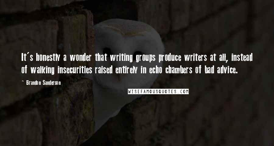 Brandon Sanderson Quotes: It's honestly a wonder that writing groups produce writers at all, instead of walking insecurities raised entirely in echo chambers of bad advice.