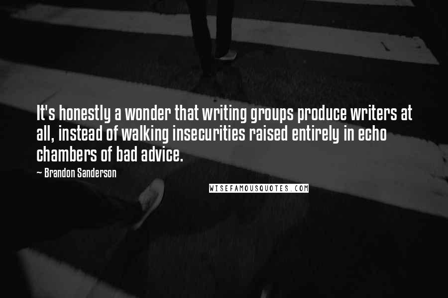 Brandon Sanderson Quotes: It's honestly a wonder that writing groups produce writers at all, instead of walking insecurities raised entirely in echo chambers of bad advice.