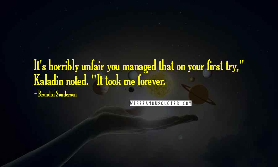 Brandon Sanderson Quotes: It's horribly unfair you managed that on your first try," Kaladin noted. "It took me forever.