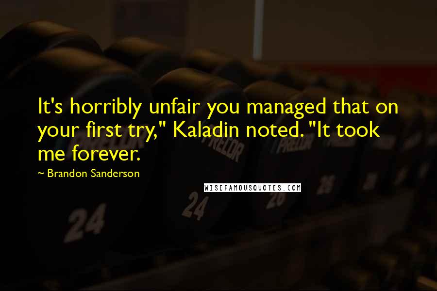 Brandon Sanderson Quotes: It's horribly unfair you managed that on your first try," Kaladin noted. "It took me forever.