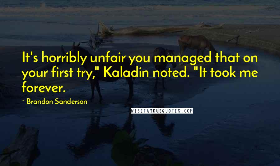 Brandon Sanderson Quotes: It's horribly unfair you managed that on your first try," Kaladin noted. "It took me forever.