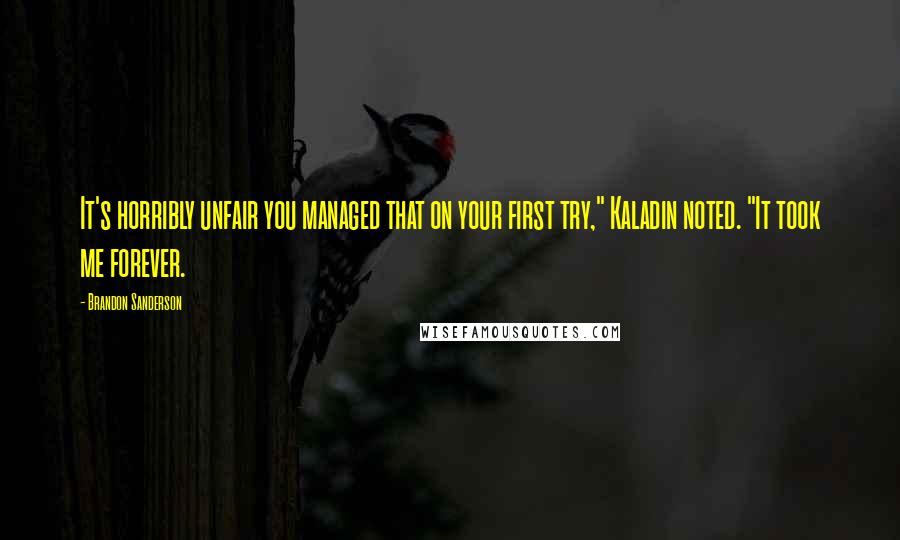 Brandon Sanderson Quotes: It's horribly unfair you managed that on your first try," Kaladin noted. "It took me forever.