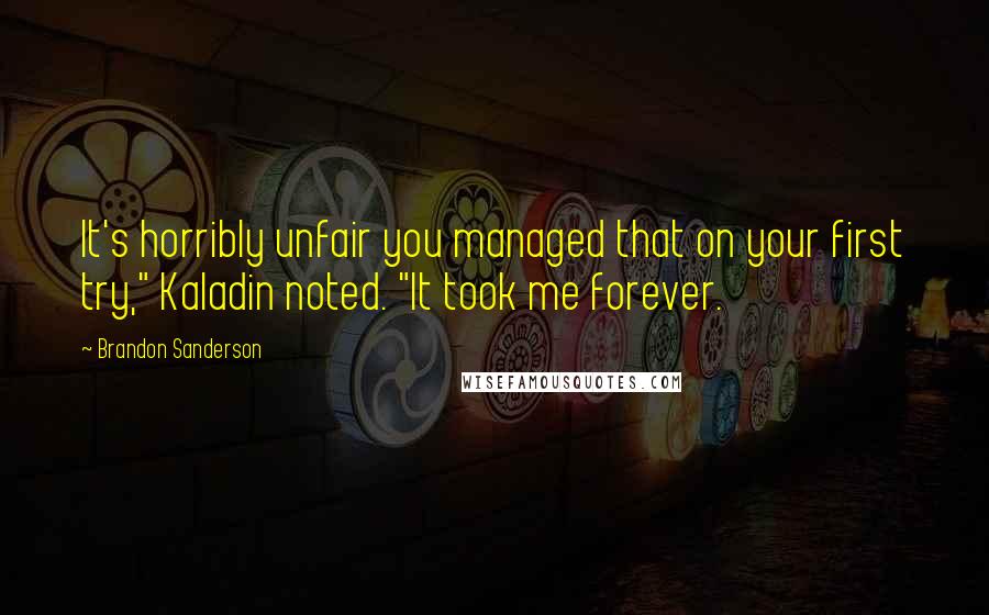 Brandon Sanderson Quotes: It's horribly unfair you managed that on your first try," Kaladin noted. "It took me forever.