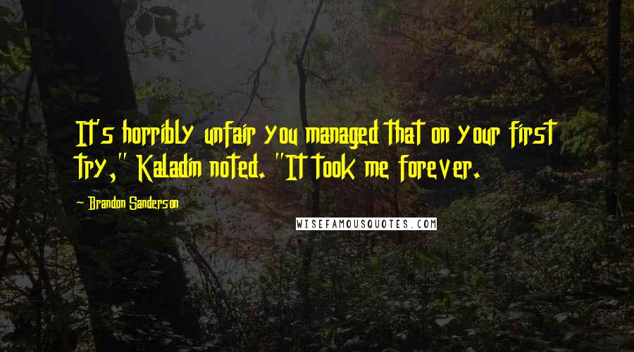 Brandon Sanderson Quotes: It's horribly unfair you managed that on your first try," Kaladin noted. "It took me forever.