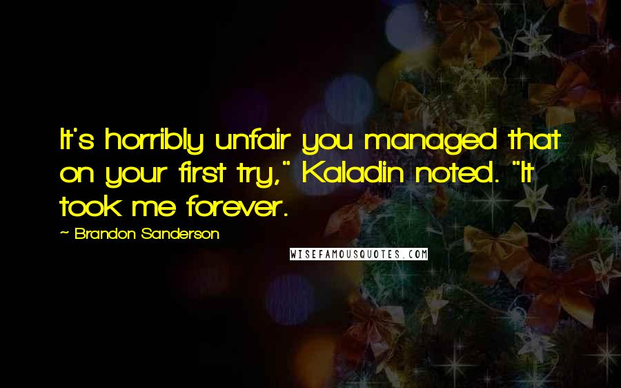 Brandon Sanderson Quotes: It's horribly unfair you managed that on your first try," Kaladin noted. "It took me forever.