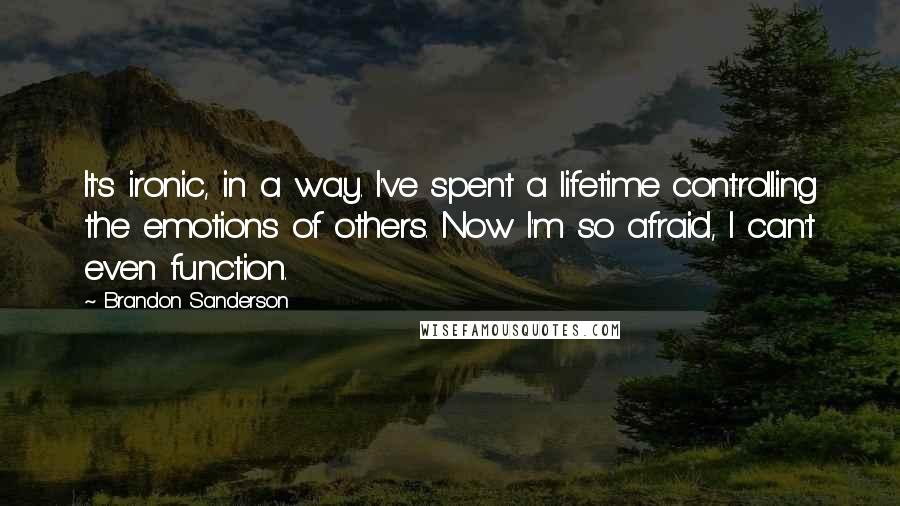 Brandon Sanderson Quotes: It's ironic, in a way. I've spent a lifetime controlling the emotions of others. Now I'm so afraid, I can't even function.