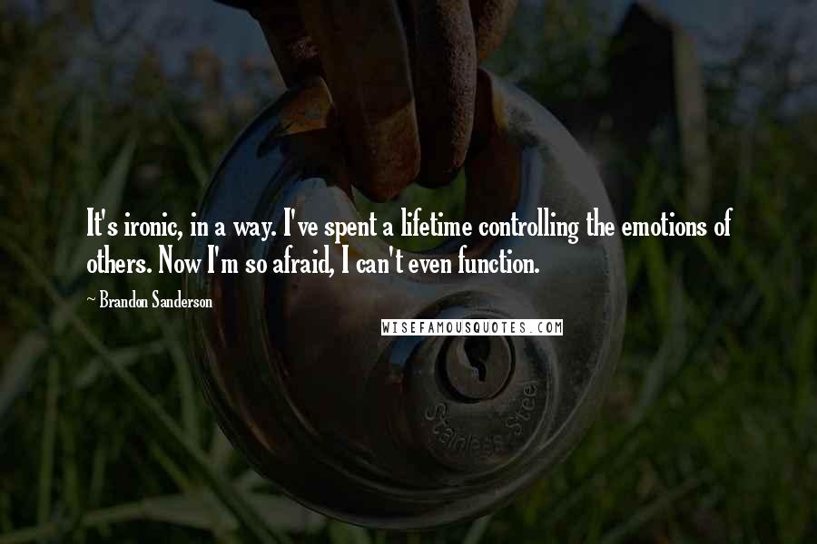 Brandon Sanderson Quotes: It's ironic, in a way. I've spent a lifetime controlling the emotions of others. Now I'm so afraid, I can't even function.