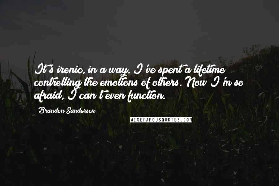 Brandon Sanderson Quotes: It's ironic, in a way. I've spent a lifetime controlling the emotions of others. Now I'm so afraid, I can't even function.