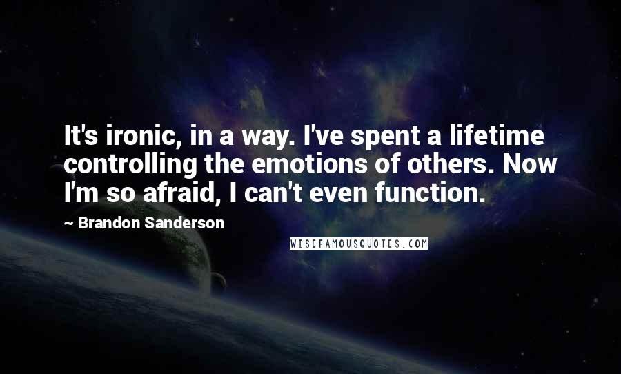 Brandon Sanderson Quotes: It's ironic, in a way. I've spent a lifetime controlling the emotions of others. Now I'm so afraid, I can't even function.