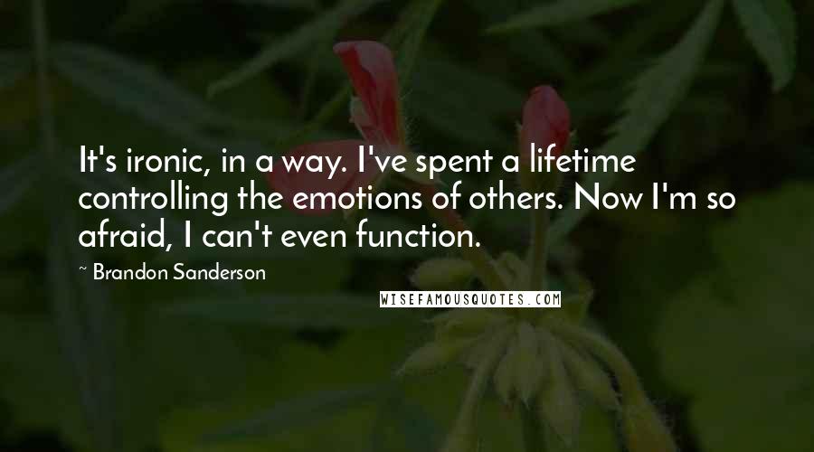 Brandon Sanderson Quotes: It's ironic, in a way. I've spent a lifetime controlling the emotions of others. Now I'm so afraid, I can't even function.