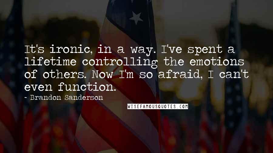 Brandon Sanderson Quotes: It's ironic, in a way. I've spent a lifetime controlling the emotions of others. Now I'm so afraid, I can't even function.