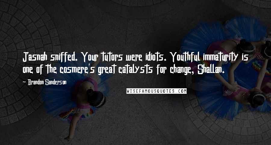 Brandon Sanderson Quotes: Jasnah sniffed. Your tutors were idiots. Youthful immaturity is one of the cosmere's great catalysts for change, Shallan.