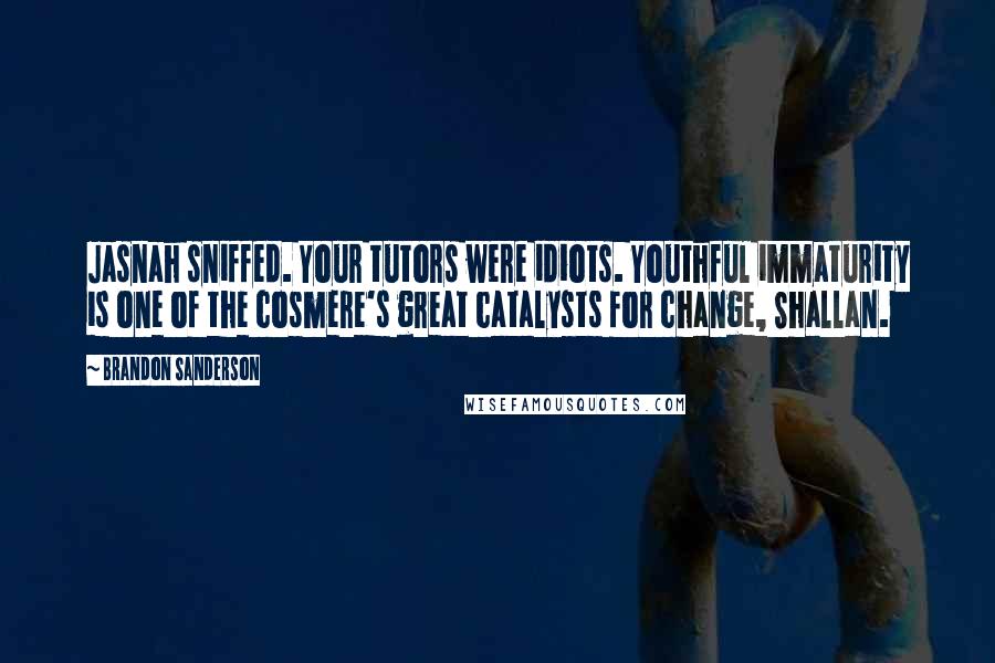Brandon Sanderson Quotes: Jasnah sniffed. Your tutors were idiots. Youthful immaturity is one of the cosmere's great catalysts for change, Shallan.